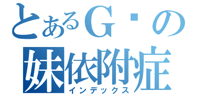 とあるＧ酱の妹依附症（インデックス）