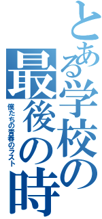 とある学校の最後の時（僕たちの青春のラスト）