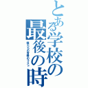 とある学校の最後の時（僕たちの青春のラスト）