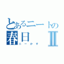 とあるニートの春日Ⅱ（ニーかす）