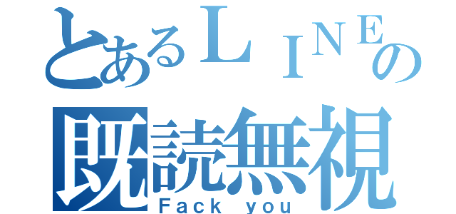 とあるＬＩＮＥの既読無視（Ｆａｃｋ ｙｏｕ）