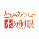 とあるあつしの水分制限（ライブチェック）