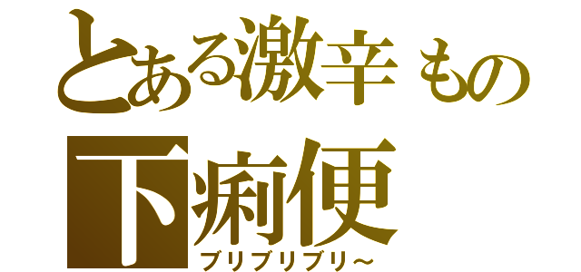 とある激辛もの下痢便（ブリブリブリ～）