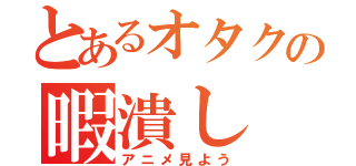 とあるオタクの暇潰し（アニメ見よう）