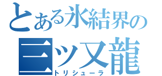 とある氷結界の三ツ又龍（トリシューラ）