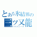 とある氷結界の三ツ又龍（トリシューラ）