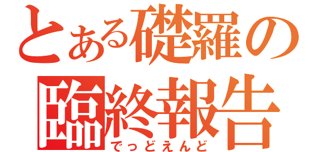 とある礎羅の臨終報告（でっどえんど）