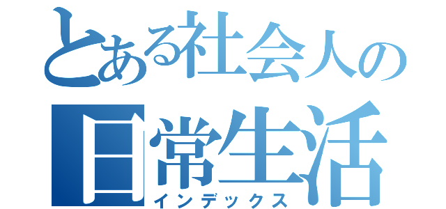 とある社会人の日常生活（インデックス）