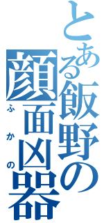 とある飯野の顔面凶器（ふかの）