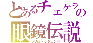 とあるチェケラの眼鏡伝説（メガネ・レジェンド）