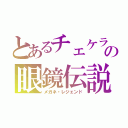 とあるチェケラの眼鏡伝説（メガネ・レジェンド）