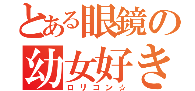 とある眼鏡の幼女好き（ロリコン☆）