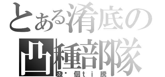 とある淆底の凸種部隊（發你個ｔｉ騰）