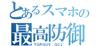 とあるスマホの最高防御力（ＴＯＲＱＵＥ Ｇ０２）