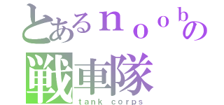 とあるｎｏｏｂの戦車隊（ｔａｎｋ ｃｏｒｐｓ）