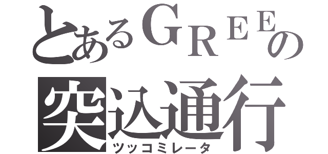 とあるＧＲＥＥの突込通行（ツッコミレータ）