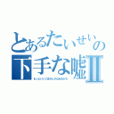 とあるたいせいの下手な嘘Ⅱ（もっといいごまかしかたあるだろ）