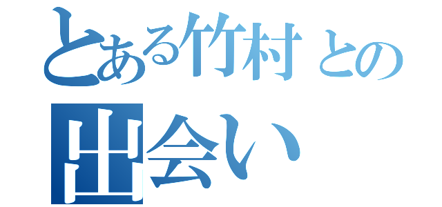 とある竹村との出会い（）