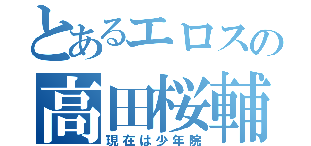 とあるエロスの高田桜輔（現在は少年院）