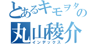 とあるキモヲタの丸山稜介（インデックス）