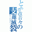 とある改音々の支離滅裂（パッパラパー）