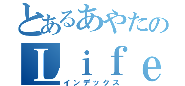 とあるあやたのＬｉｆｅｗｏｒｋ（インデックス）