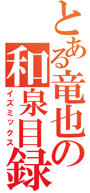 とある竜也の和泉目録（イズミックス）