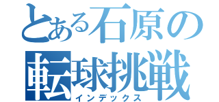 とある石原の転球挑戦（インデックス）