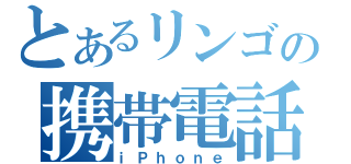 とあるリンゴの携帯電話（ｉＰｈｏｎｅ）