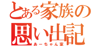 とある家族の思い出記録（あーちゃん家）