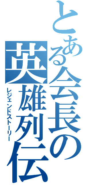 とある会長の英雄列伝（レジェンドストーリー）