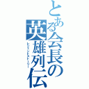 とある会長の英雄列伝（レジェンドストーリー）