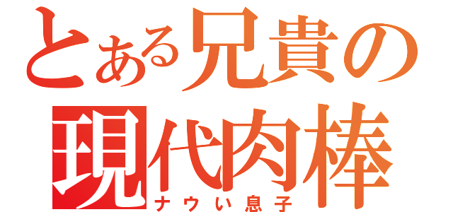 とある兄貴の現代肉棒（ナウい息子）