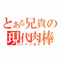 とある兄貴の現代肉棒（ナウい息子）