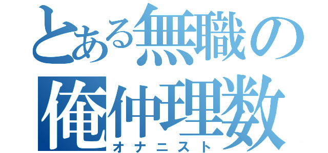 とある無職の俺仲理数動（オナニスト）