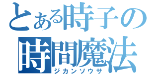 とある時子の時間魔法（ジカンソウサ）