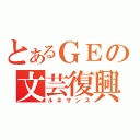 とあるＧＥの文芸復興（ルネサンス）