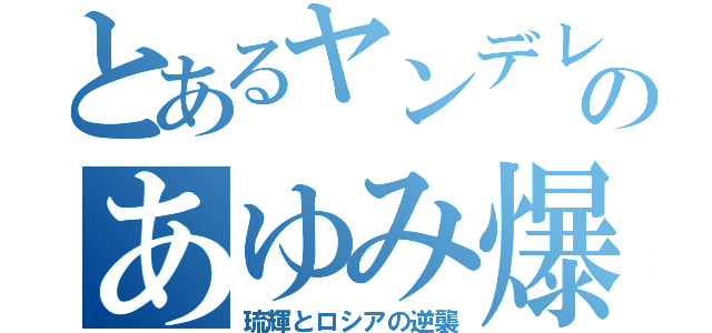 とあるヤンデレのあゆみ爆死⭐︎（琉輝とロシアの逆襲）