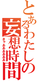 とあるわたしの妄想時間（きゃああああああ）