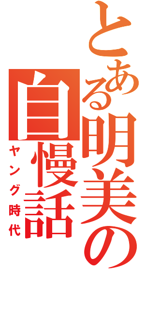 とある明美の自慢話（ヤング時代）