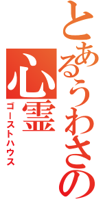 とあるうわさの心霊（ゴーストハウス）