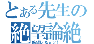 とある先生の絶望論絶（絶望したぁッ！）