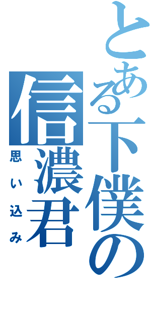 とある下僕の信濃君（思い込み）