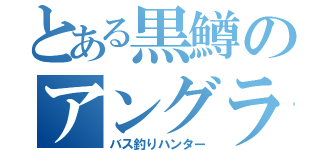 とある黒鱒のアングラー（バス釣りハンター）