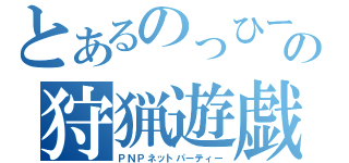 とあるのっひーの狩猟遊戯（ＰＮＰネットパーティー）