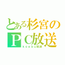 とある杉宮のＰＣ放送（ｋｏｅｂｕ放送）