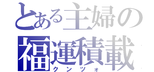 とある主婦の福運積載（ク　ン　ツ　ォ）