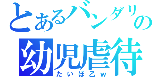 とあるバンダリの幼児虐待（たいほ乙ｗ）