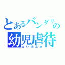 とあるバンダリの幼児虐待（たいほ乙ｗ）