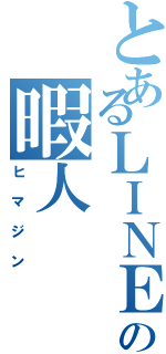 とあるＬＩＮＥの暇人（ヒマジン）